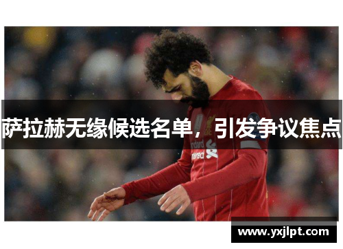 萨拉赫无缘候选名单，引发争议焦点