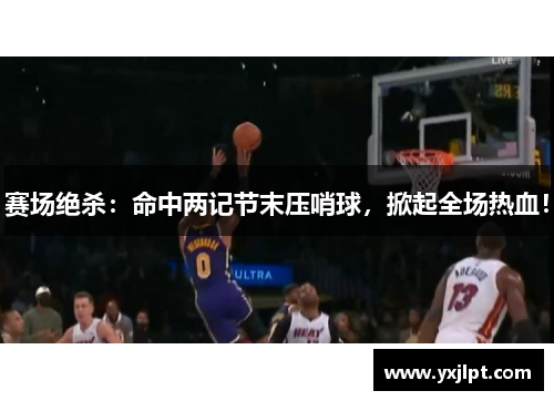 赛场绝杀：命中两记节末压哨球，掀起全场热血！