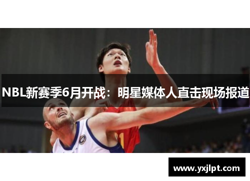 NBL新赛季6月开战：明星媒体人直击现场报道